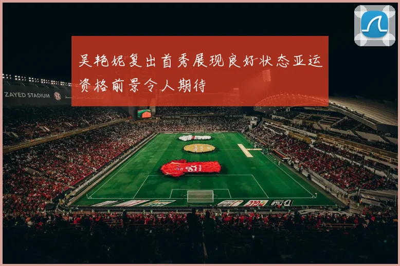 吴艳妮复出首秀展现良好状态亚运资格前景令人期待