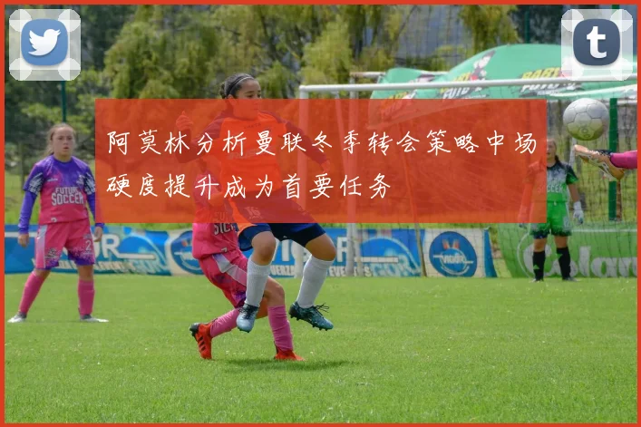 阿莫林分析曼联冬季转会策略中场硬度提升成为首要任务