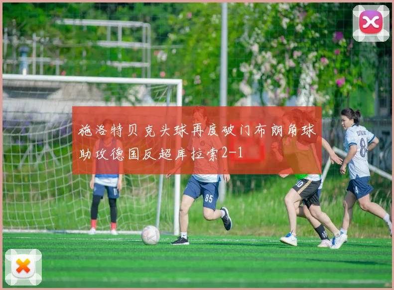 施洛特贝克头球再度破门布朗角球助攻德国反超库拉索2-1