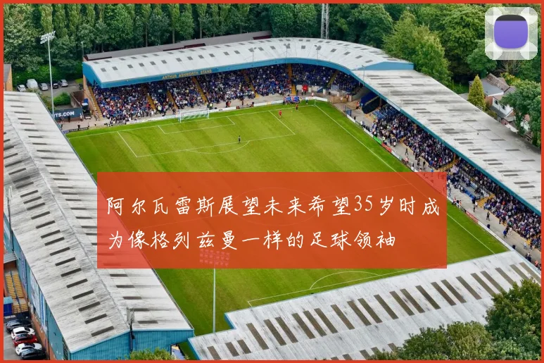 阿尔瓦雷斯展望未来希望35岁时成为像格列兹曼一样的足球领袖