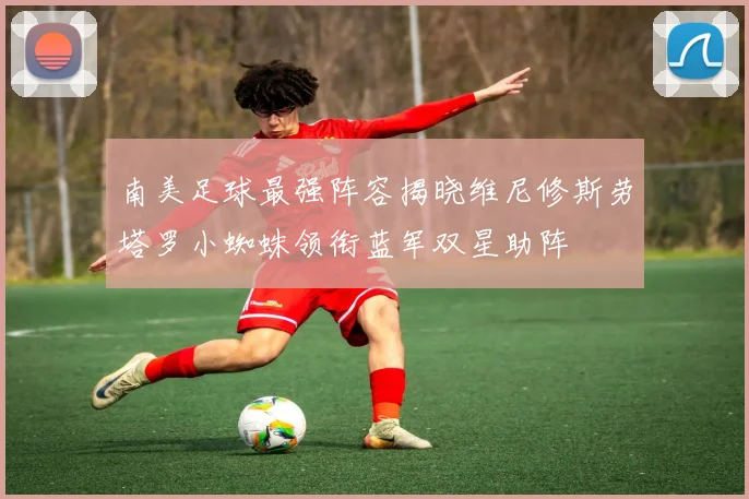 南美足球最强阵容揭晓维尼修斯劳塔罗小蜘蛛领衔蓝军双星助阵