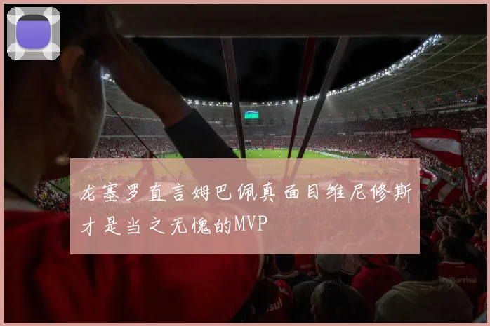 龙塞罗直言姆巴佩真面目维尼修斯才是当之无愧的MVP