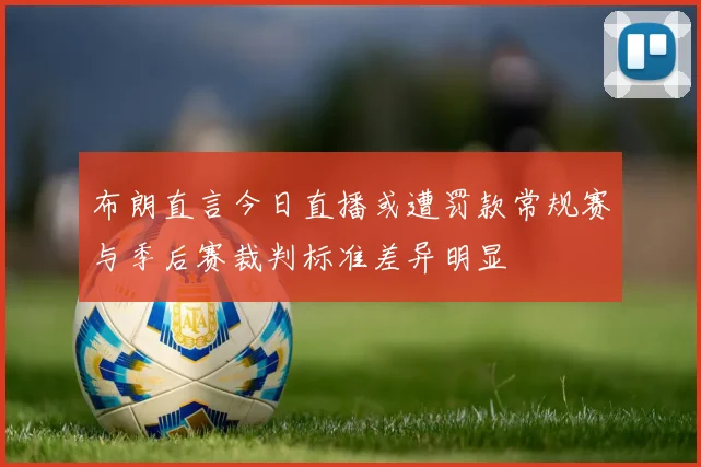 布朗直言今日直播或遭罚款常规赛与季后赛裁判标准差异明显