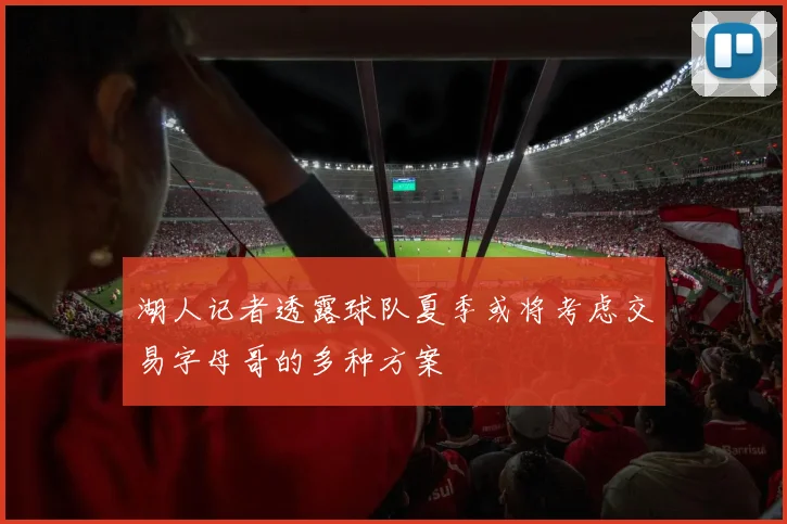 湖人记者透露球队夏季或将考虑交易字母哥的多种方案