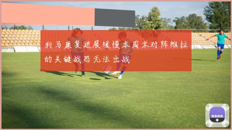 利马康复进展缓慢本周末对阵维拉的关键战恐无法出战
